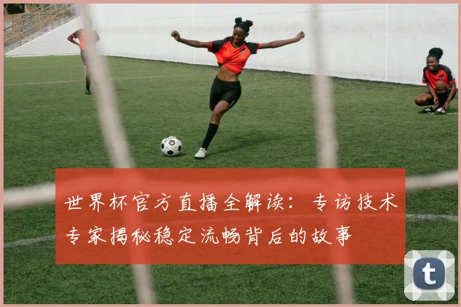 世界杯官方直播全解读：专访技术专家揭秘稳定流畅背后的故事