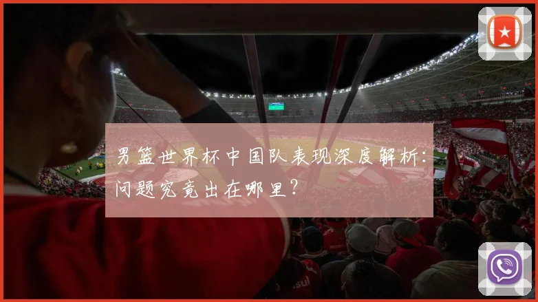 男篮世界杯中国队表现深度解析：问题究竟出在哪里？
