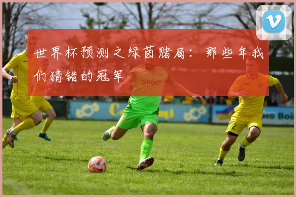 世界杯预测之绿茵赌局：那些年我们猜错的冠军