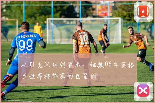 从贝克汉姆到鲁尼，细数06年英格兰世界杯阵容的巨星们