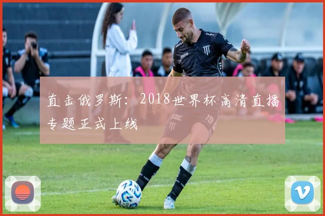 直击俄罗斯：2018世界杯高清直播专题正式上线