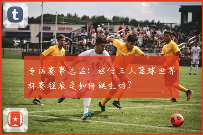 专访赛事总监：这份三人篮球世界杯赛程表是如何诞生的？