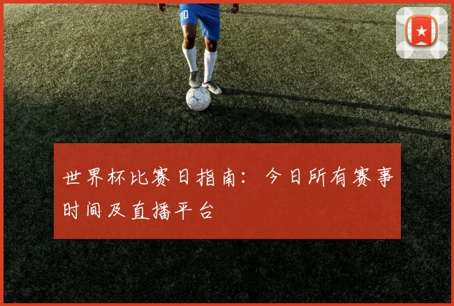 世界杯比赛日指南：今日所有赛事时间及直播平台