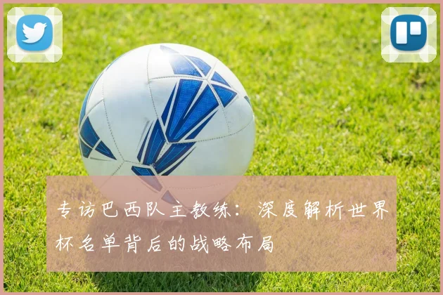 专访巴西队主教练：深度解析世界杯名单背后的战略布局