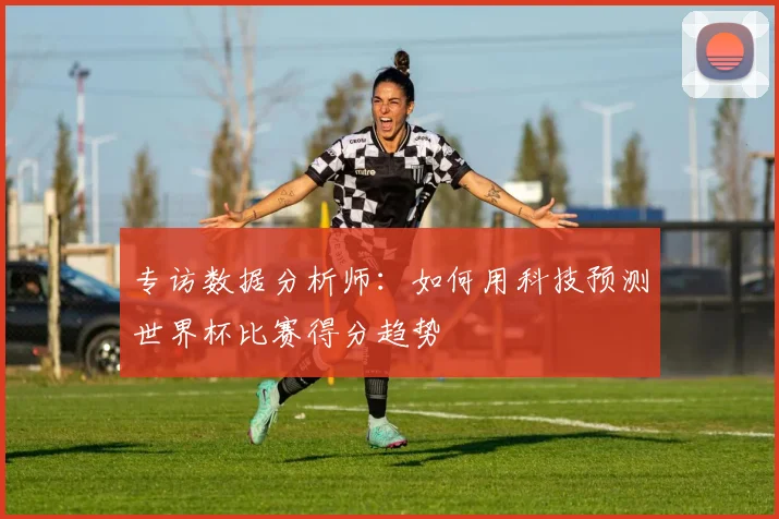 专访数据分析师：如何用科技预测世界杯比赛得分趋势