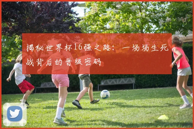 揭秘世界杯16强之路：一场场生死战背后的晋级密码