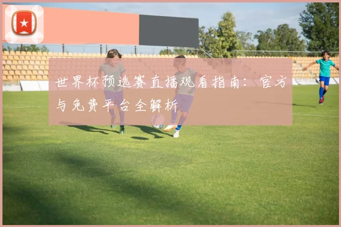 世界杯预选赛直播观看指南：官方与免费平台全解析