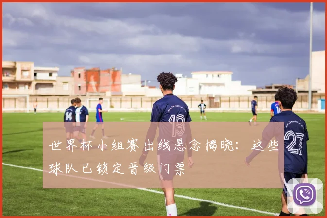 世界杯小组赛出线悬念揭晓：这些球队已锁定晋级门票