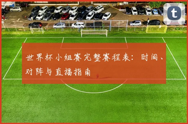世界杯小组赛完整赛程表：时间、对阵与直播指南