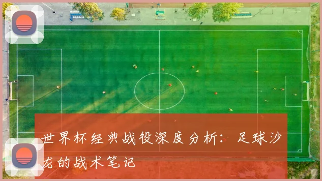 世界杯经典战役深度分析：足球沙龙的战术笔记