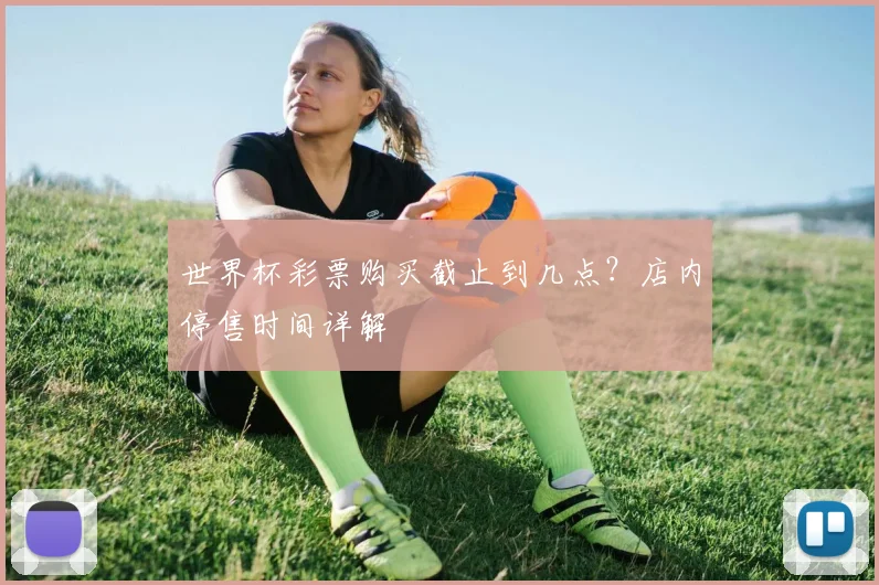 世界杯彩票购买截止到几点？店内停售时间详解