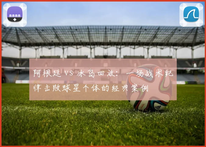 阿根廷 vs 冰岛回放：一场战术纪律击败球星个体的经典案例