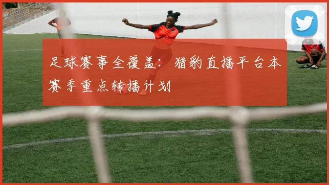 足球赛事全覆盖：猎豹直播平台本赛季重点转播计划