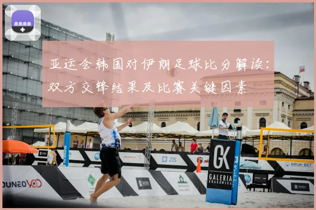 亚运会韩国对伊朗足球比分解读：双方交锋结果及比赛关键因素