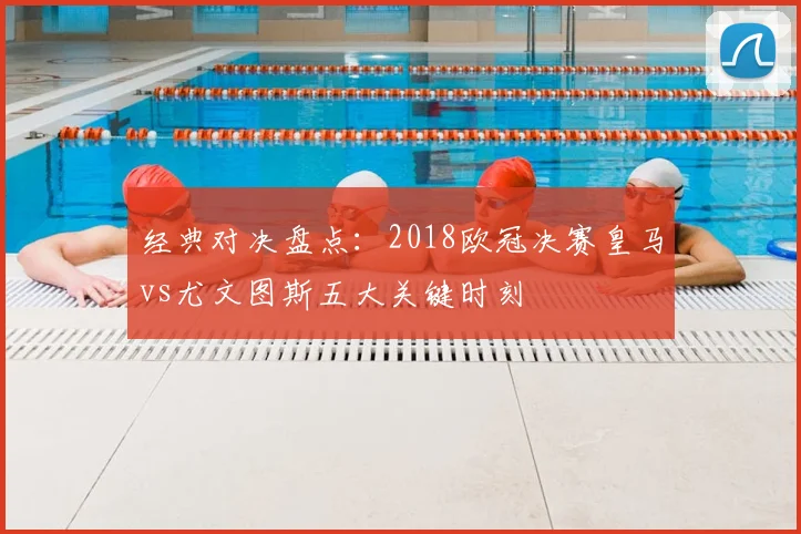 经典对决盘点：2018欧冠决赛皇马vs尤文图斯五大关键时刻