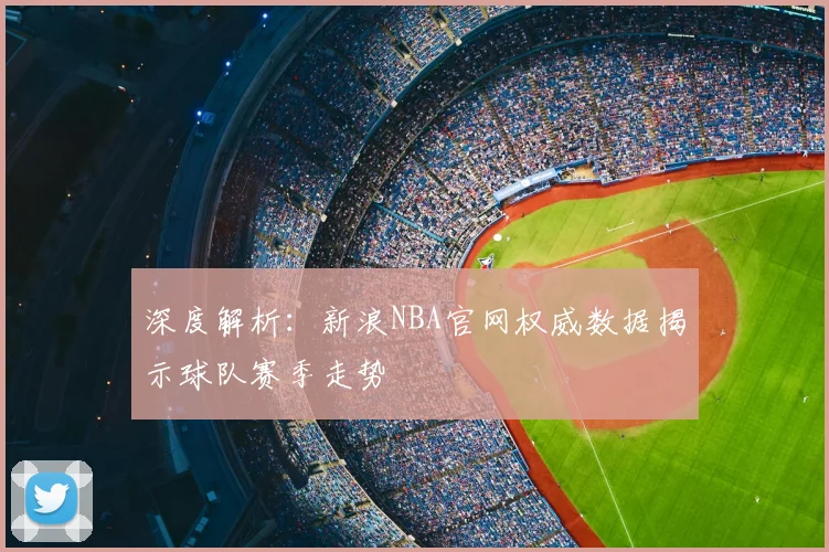 深度解析：新浪NBA官网权威数据揭示球队赛季走势