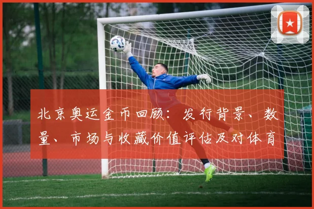 北京奥运金币回顾:发行背景、数量、市场与收藏价值评估及对体育纪念品影响