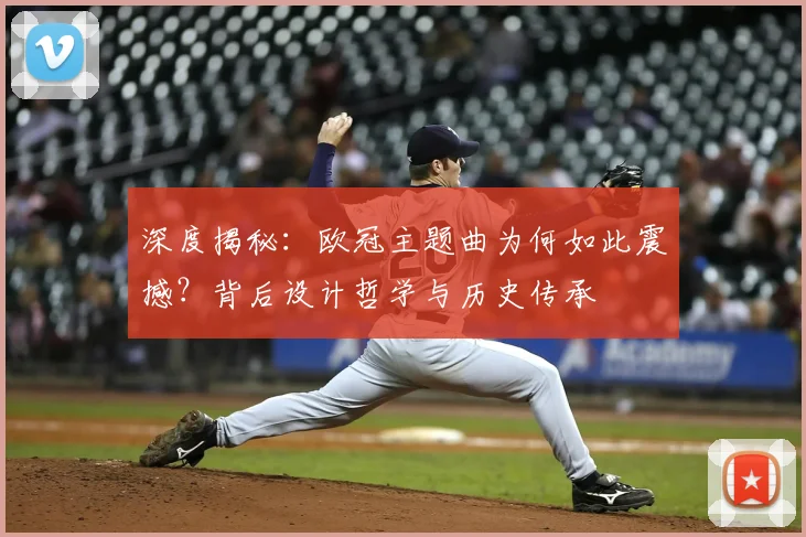 深度揭秘：欧冠主题曲为何如此震撼？背后设计哲学与历史传承