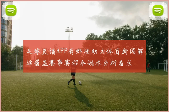 足球直播APP有哪些助力体育新闻解读覆盖赛事赛程和战术分析看点