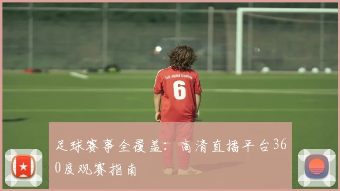 足球赛事全覆盖：高清直播平台360度观赛指南