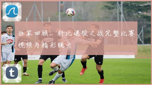 独家回顾：科比退役之战完整比赛视频与精彩镜头