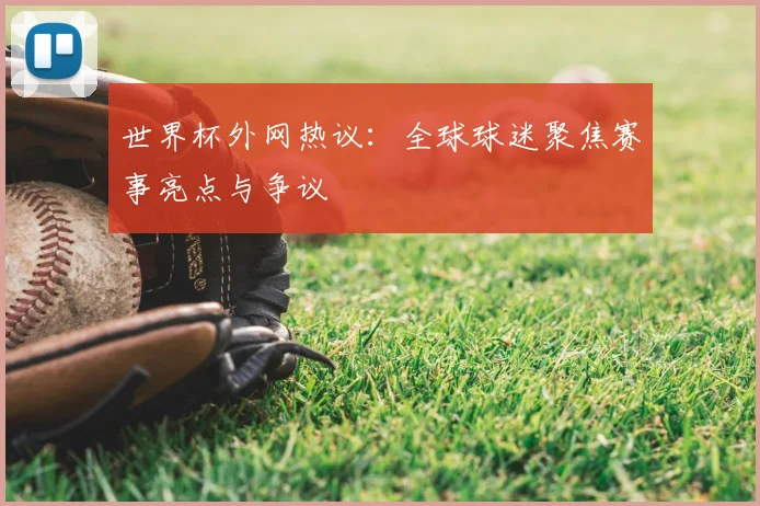世界杯外网热议：全球球迷聚焦赛事亮点与争议