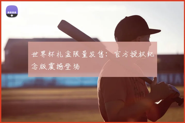 世界杯礼盒限量发售:官方授权纪念版震撼登场