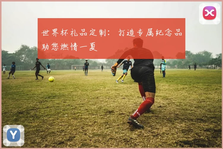 世界杯礼品定制:打造专属纪念品助您燃情一夏