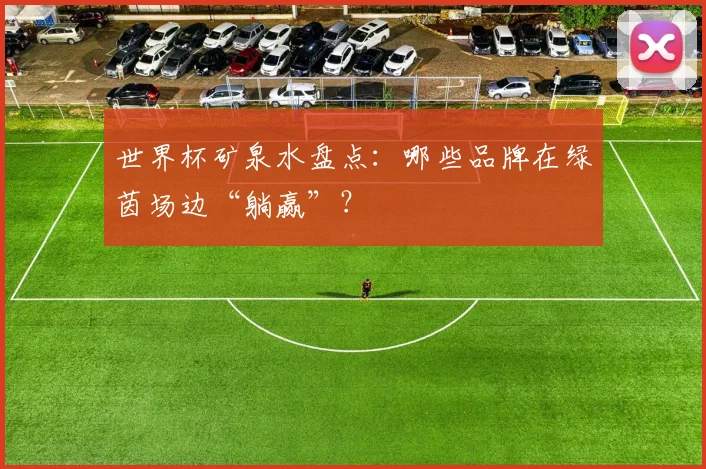世界杯矿泉水盘点：哪些品牌在绿茵场边“躺赢”？