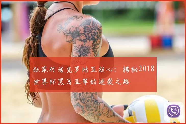 独家对话克罗地亚核心:揭秘2018世界杯黑马亚军的逆袭之路