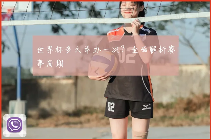 世界杯多久举办一次？全面解析赛事周期
