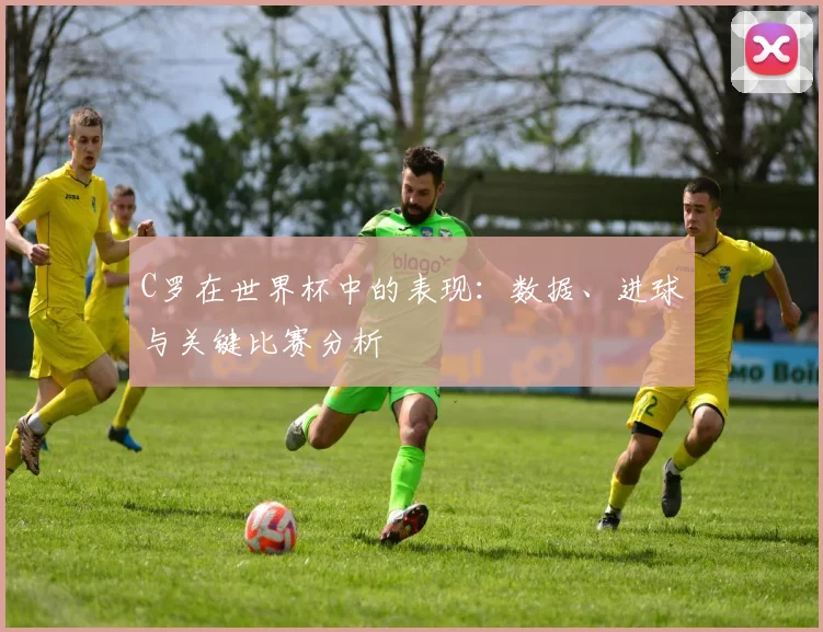 C罗在世界杯中的表现：数据、进球与关键比赛分析