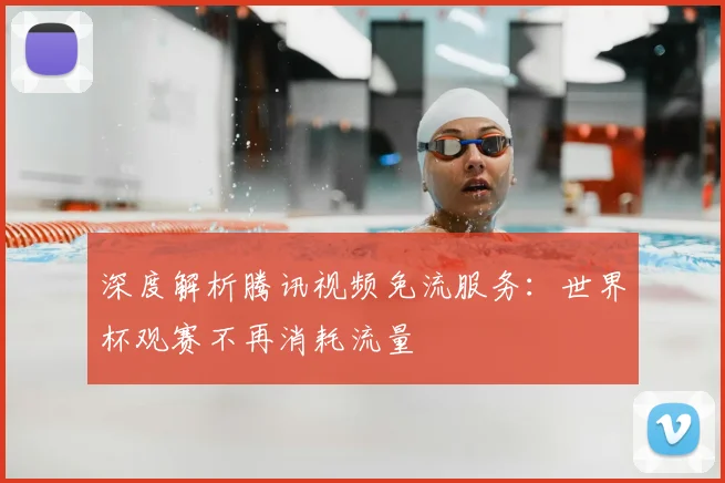 深度解析腾讯视频免流服务:世界杯观赛不再消耗流量
