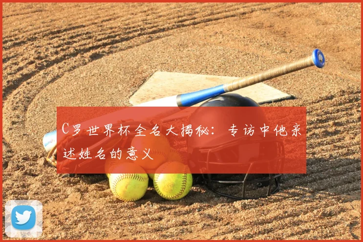 C罗世界杯全名大揭秘:专访中他亲述姓名的意义
