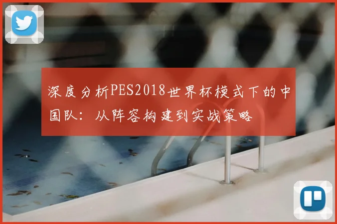 深度分析PES2018世界杯模式下的中国队：从阵容构建到实战策略