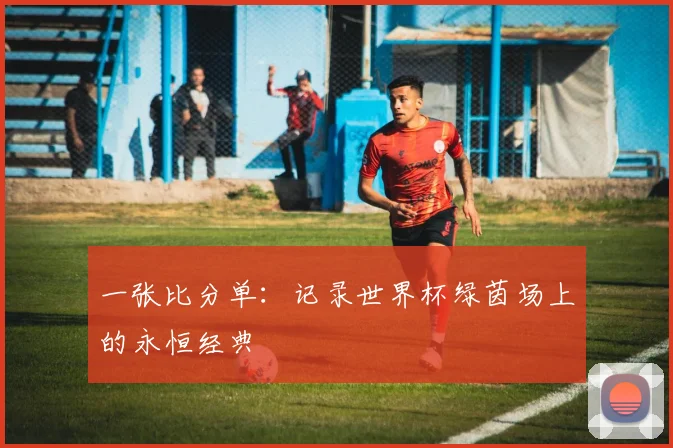 一张比分单:记录世界杯绿茵场上的永恒经典