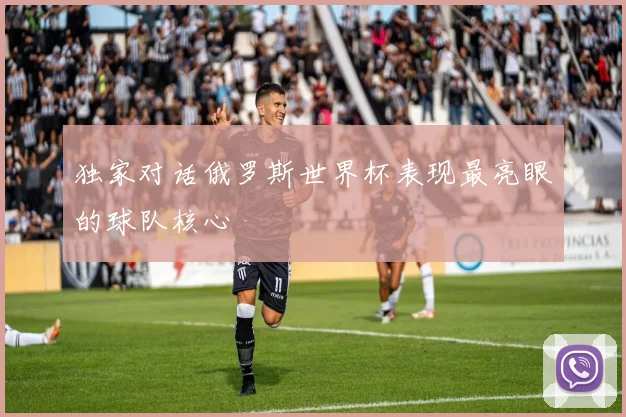 独家对话俄罗斯世界杯表现最亮眼的球队核心