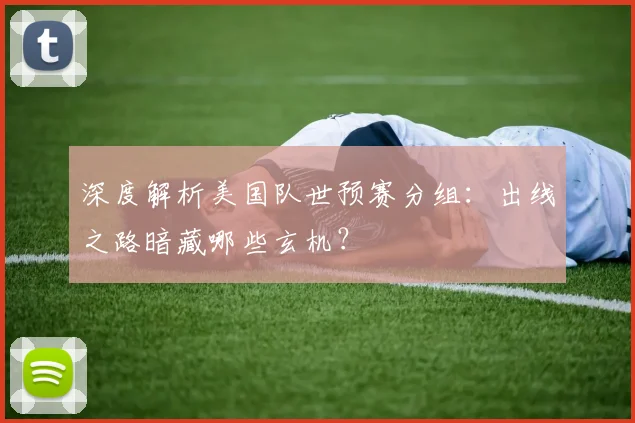 深度解析美国队世预赛分组：出线之路暗藏哪些玄机？