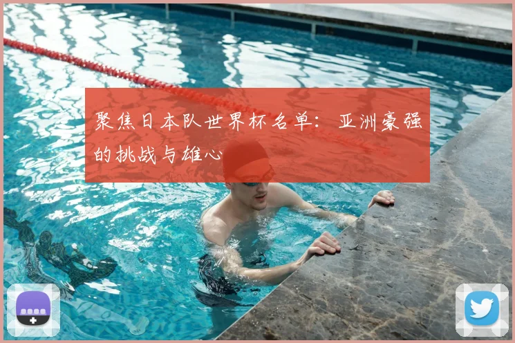 聚焦日本队世界杯名单:亚洲豪强的挑战与雄心