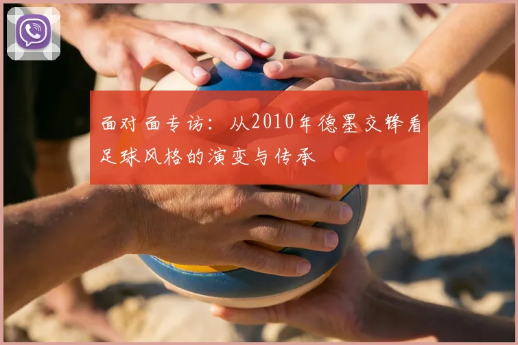 面对面专访：从2010年德墨交锋看足球风格的演变与传承