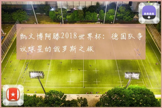 凯文博阿滕2018世界杯：德国队争议球星的俄罗斯之旅