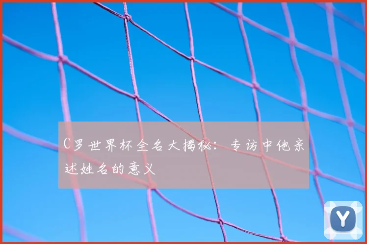 C罗世界杯全名大揭秘：专访中他亲述姓名的意义