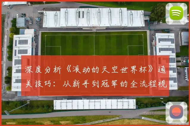 深度分析《滚动的天空世界杯》通关技巧:从新手到冠军的全流程视频
