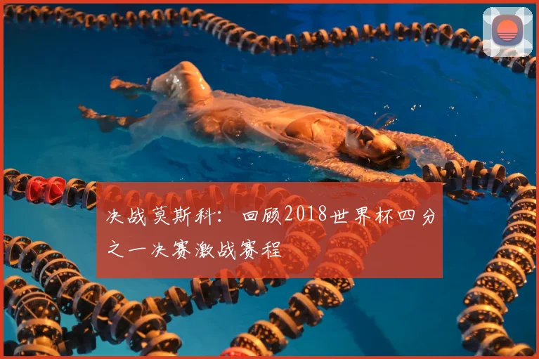 决战莫斯科：回顾2018世界杯四分之一决赛激战赛程