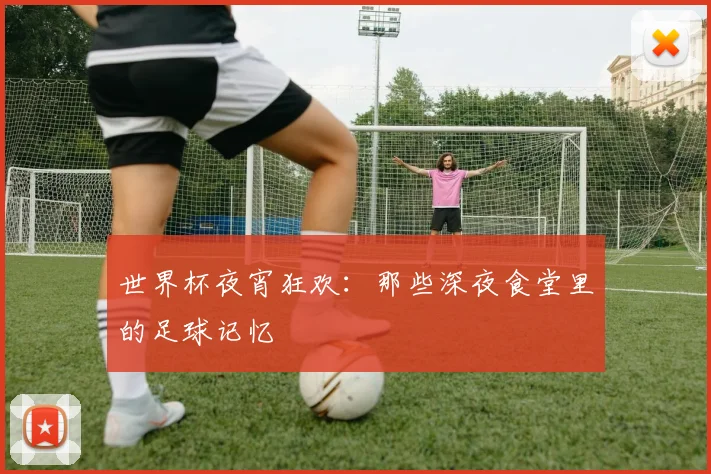 世界杯夜宵狂欢:那些深夜食堂里的足球记忆