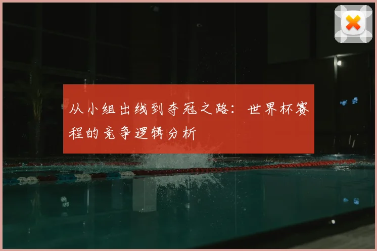 从小组出线到夺冠之路:世界杯赛程的竞争逻辑分析