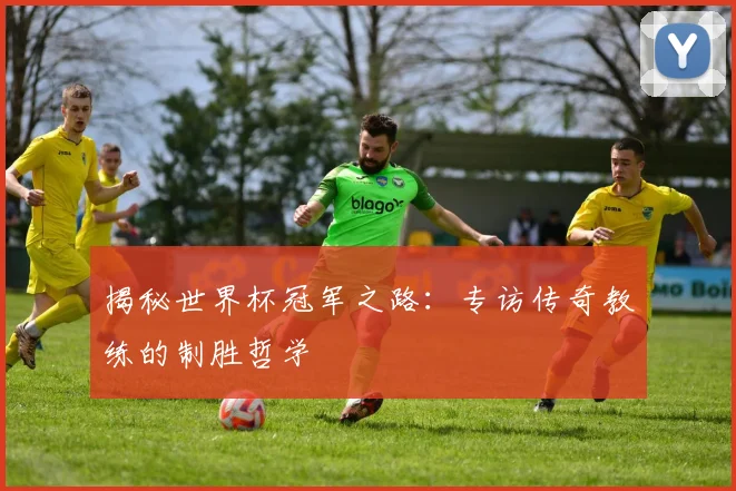 揭秘世界杯冠军之路:专访传奇教练的制胜哲学