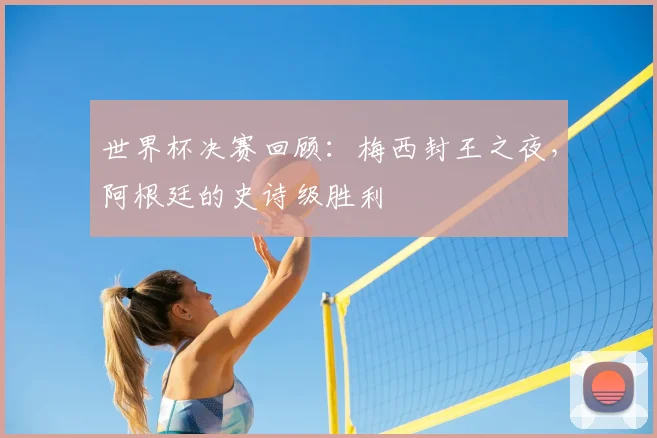 世界杯决赛回顾：梅西封王之夜，阿根廷的史诗级胜利