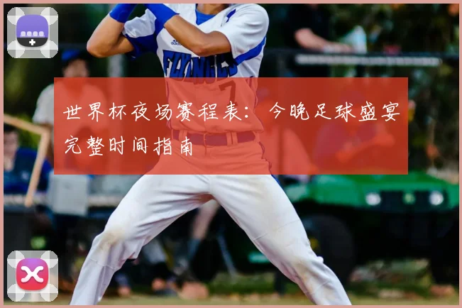 世界杯夜场赛程表：今晚足球盛宴完整时间指南