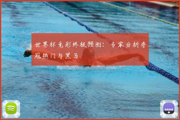 世界杯竞彩终极预测：专家分析夺冠热门与黑马